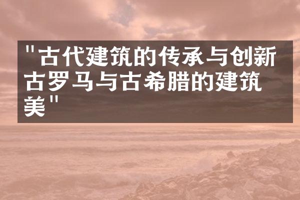"古代建筑的传承与创新：古罗马与古希腊的建筑之美"