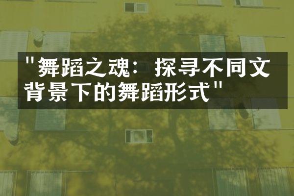 "舞蹈之魂：探寻不同文化背景下的舞蹈形式"
