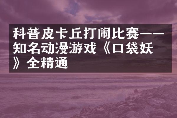 科普皮卡丘打闹比赛——知名动漫游戏《口袋妖怪》全精通