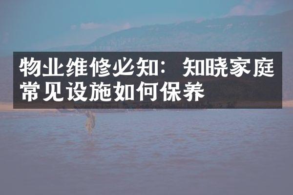 物业维修必知：知晓家庭常见设施如何保养