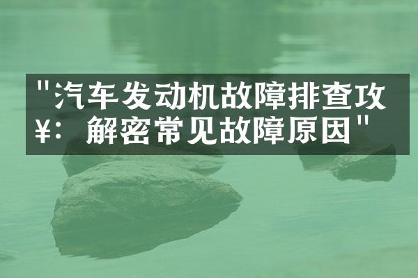 "汽车发动机故障排查攻略：解密常见故障原因"
