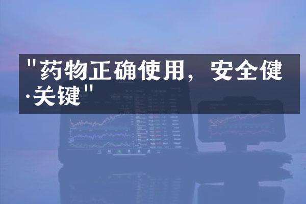 "药物正确使用，安全健康关键"