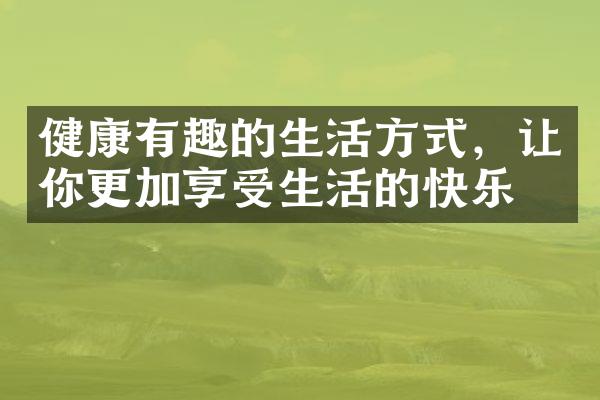 健康有趣的生活方式，让你更加享受生活的快乐