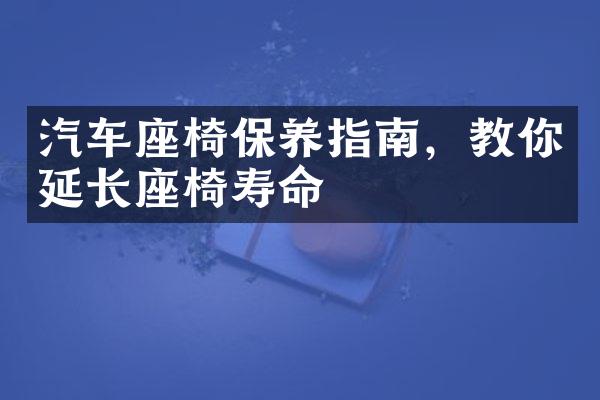 汽车座椅保养指南，教你延长座椅寿命