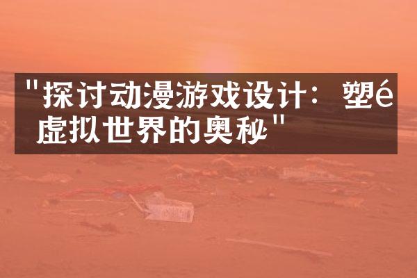 "探讨动漫游戏设计：塑造虚拟世界的奥秘"