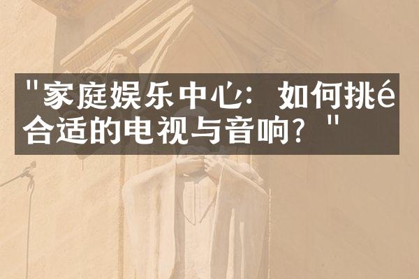 "家庭娱乐中心：如何挑选合适的电视与音响？"
