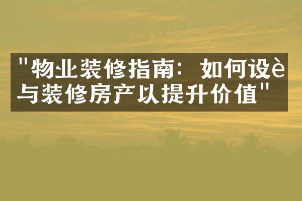 "物业装修指南：如何设计与装修房产以提升价值"