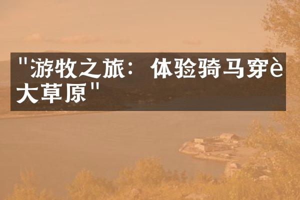 "游牧之旅：体验骑马穿越大草原"