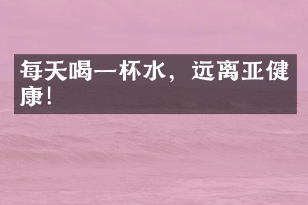 每天喝一杯水，远离亚健康！