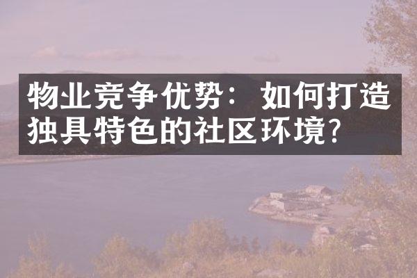 物业竞争优势：如何打造独具特色的社区环境？