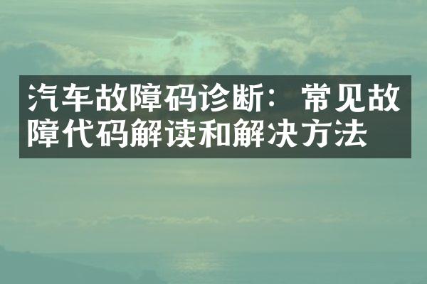 汽车故障码诊断：常见故障代码解读和解决方法