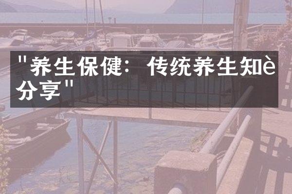 "养生保健：传统养生知识分享"