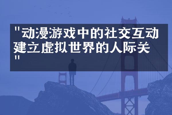 "动漫游戏中的社交互动：建立虚拟世界的人际关系"