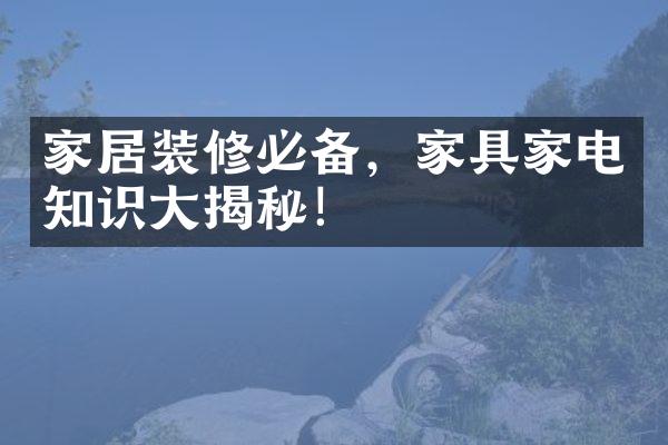 家居装修必备，家具家电知识大揭秘！