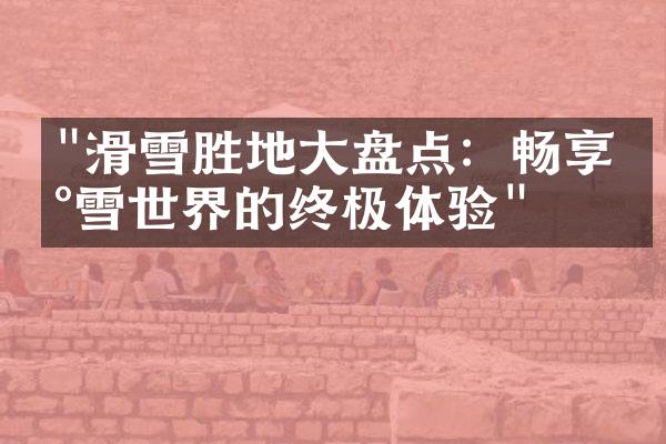 "滑雪胜地大盘点：畅享冰雪世界的终极体验"