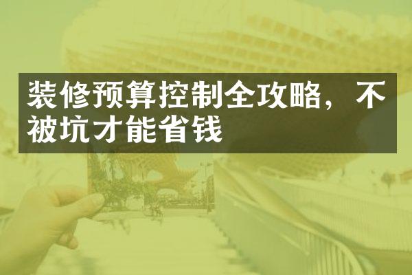 装修预算控制全攻略，不被坑才能省钱