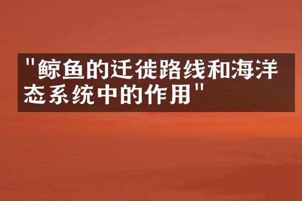 "鲸鱼的迁徙路线和海洋生态系统中的作用"