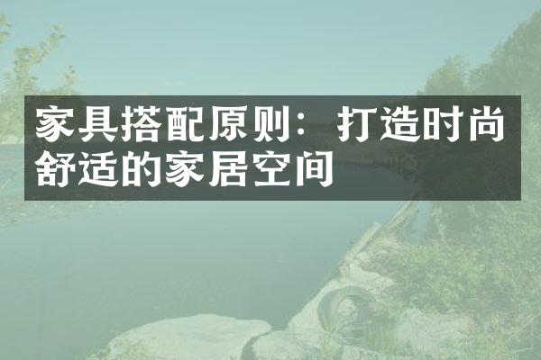 家具搭配原则：打造时尚舒适的家居空间