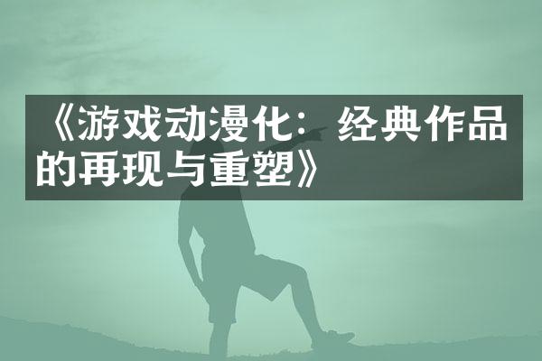 《游戏动漫化：经典作品的再现与重塑》