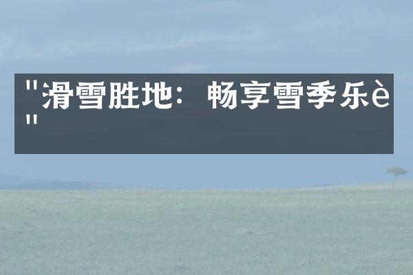 "滑雪胜地：畅享雪季乐趣"