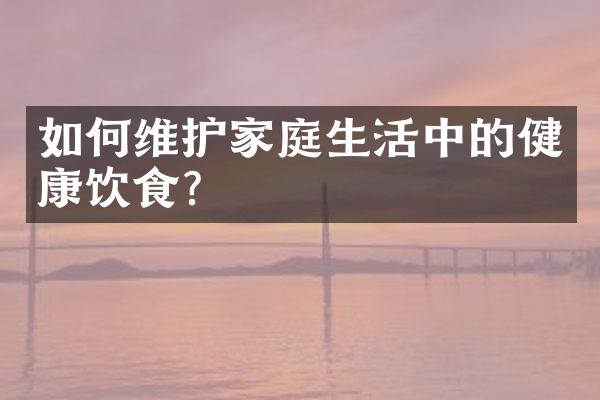 如何维护家庭生活中的健康饮食？