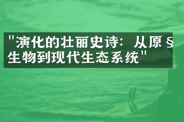 "演化的壮丽史诗：从原始生物到现代生态系统"