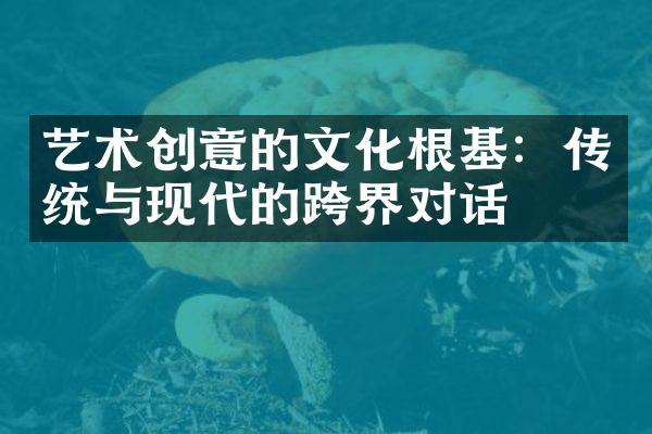 艺术创意的文化根基：传统与现代的跨界对话