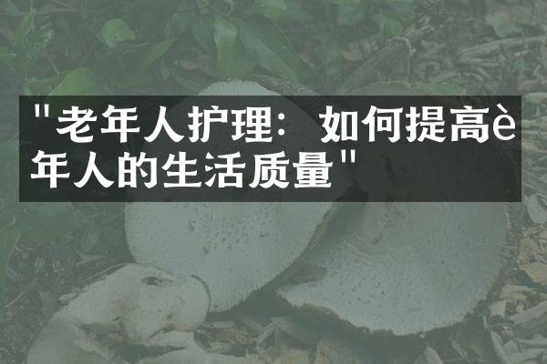 "老年人护理：如何提高老年人的生活质量"