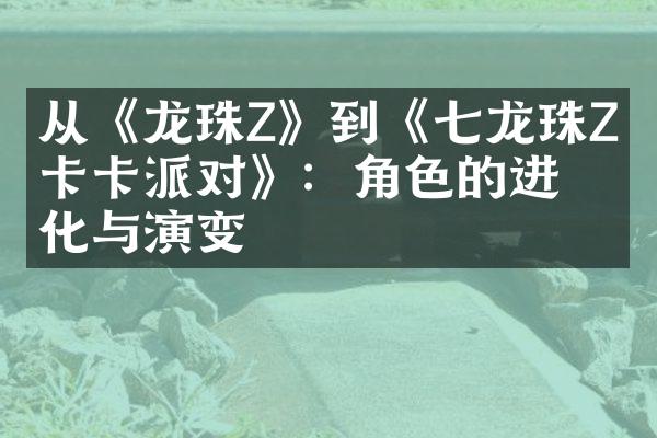 从《龙珠Z》到《七龙珠Z：卡卡派对》：角色的进化与演变