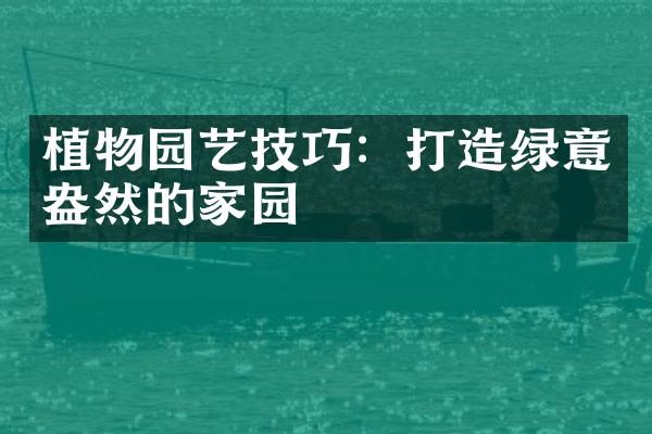 植物园艺技巧：打造绿意盎然的家园
