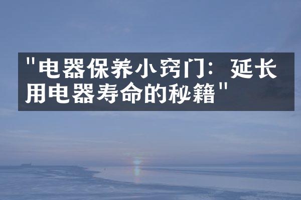 "电器保养小窍门：延长家用电器寿命的秘籍"