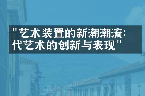 "艺术装置的新潮潮流：当代艺术的创新与表现"