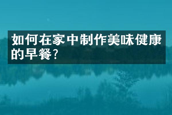 如何在家中制作美味健康的早餐？