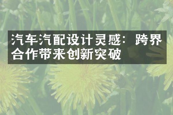 汽车汽配设计灵感：跨界合作带来创新突破