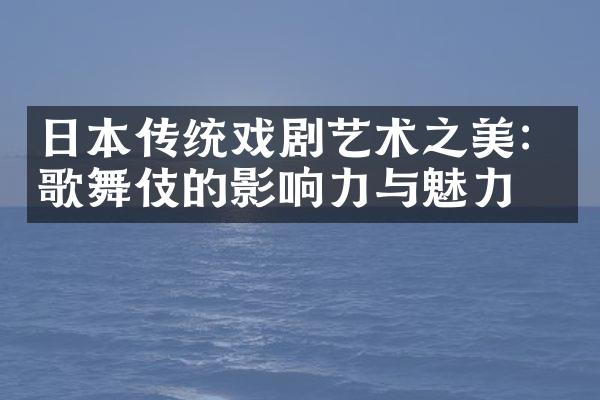日本传统戏剧艺术之美：歌舞伎的影响力与魅力