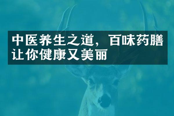 中医养生之道，百味药膳让你健康又美丽