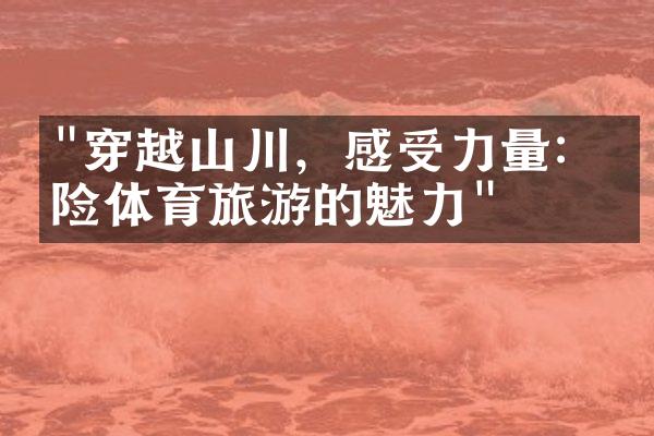 "穿越山川，感受力量：探险体育旅游的魅力"