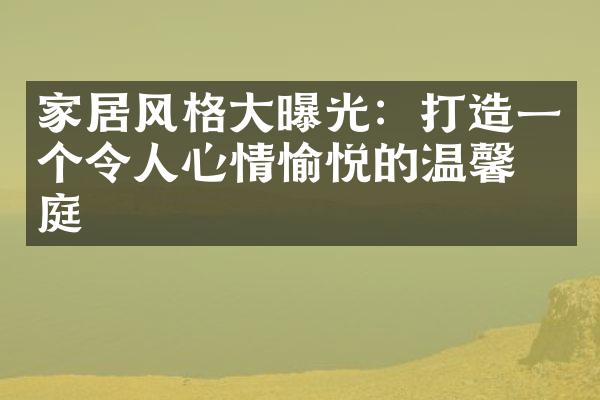 家居风格大曝光：打造一个令人心情愉悦的温馨家庭