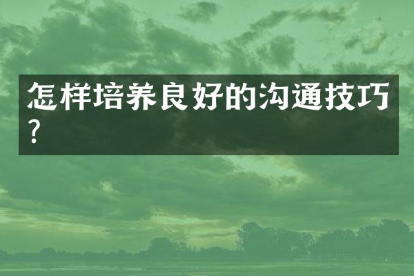 怎样培养良好的沟通技巧？