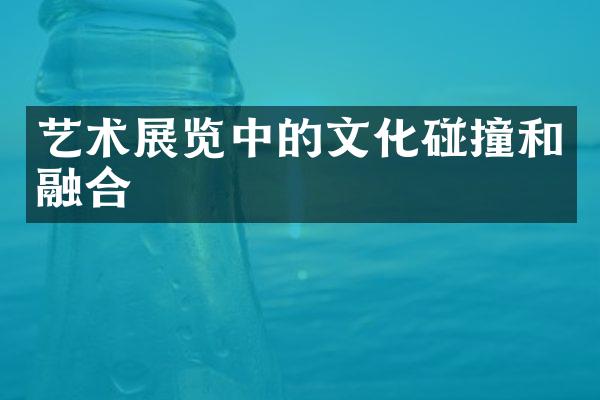 艺术展览中的文化碰撞和融合