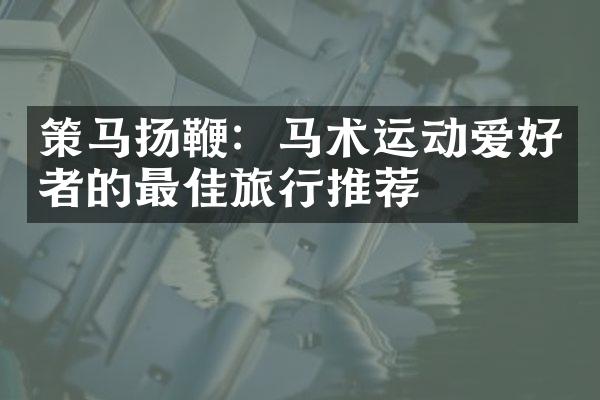策马扬鞭：马术运动爱好者的最佳旅行推荐