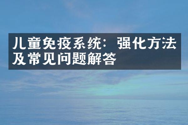 儿童免疫系统：强化方法及常见问题解答
