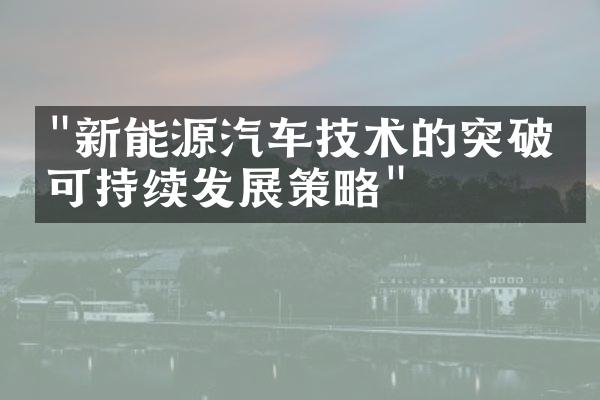 "新能源汽车技术的突破与可持续发展策略"