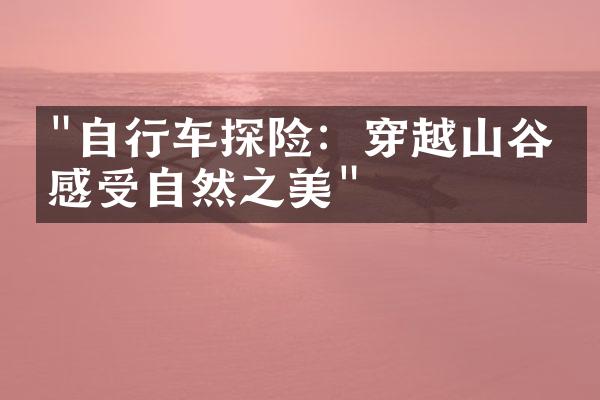 "自行车探险：穿越山谷，感受自然之美"