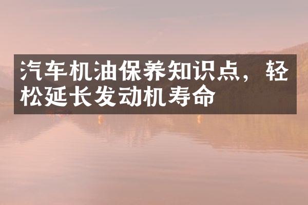 汽车机油保养知识点，轻松延长发动机寿命