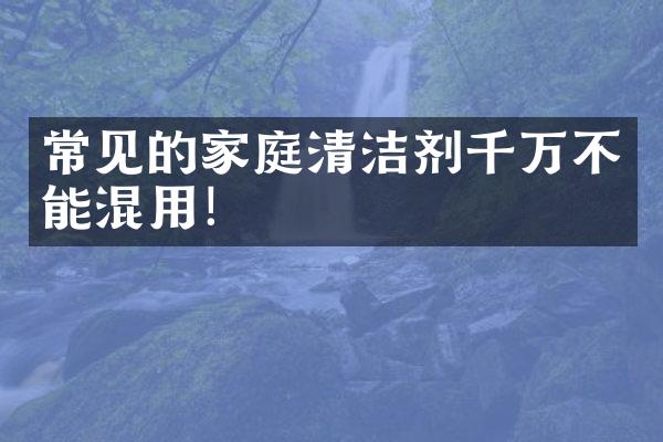 常见的家庭清洁剂千万不能混用！