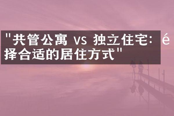 "共管公寓 vs 独立住宅：选择合适的居住方式"
