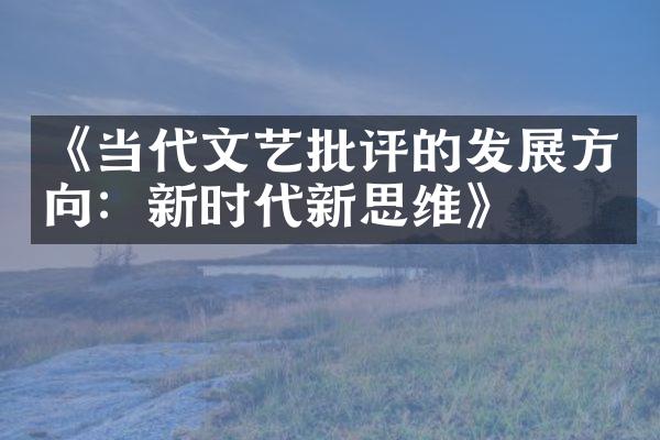 《当代文艺批评的发展方向：新时代新思维》