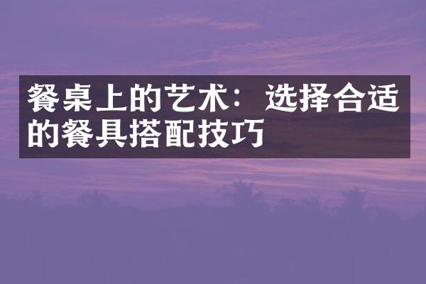 餐桌上的艺术：选择合适的餐具搭配技巧