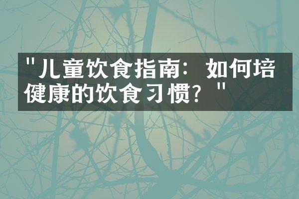 "儿童饮食指南：如何培养健康的饮食习惯？"